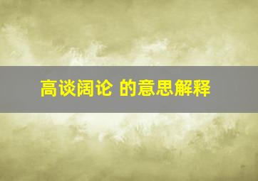 高谈阔论 的意思解释